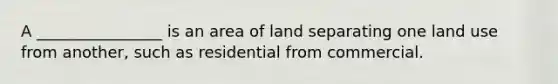 A ________________ is an area of land separating one land use from another, such as residential from commercial.