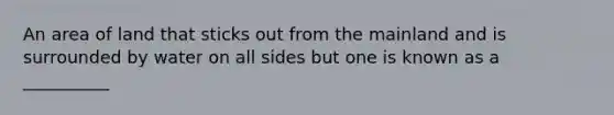 An area of land that sticks out from the mainland and is surrounded by water on all sides but one is known as a __________