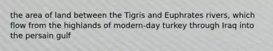 the area of land between the Tigris and Euphrates rivers, which flow from the highlands of modern-day turkey through Iraq into the persain gulf