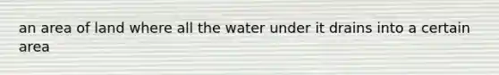 an area of land where all the water under it drains into a certain area