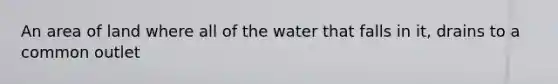 An area of land where all of the water that falls in it, drains to a common outlet