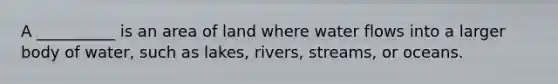 A __________ is an area of land where water flows into a larger body of water, such as lakes, rivers, streams, or oceans.