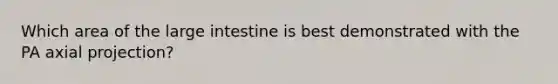 Which area of the large intestine is best demonstrated with the PA axial projection?