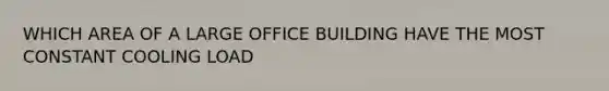 WHICH AREA OF A LARGE OFFICE BUILDING HAVE THE MOST CONSTANT COOLING LOAD