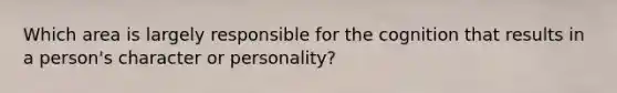 Which area is largely responsible for the cognition that results in a person's character or personality?