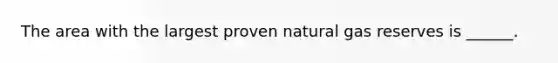 The area with the largest proven natural gas reserves is ______.
