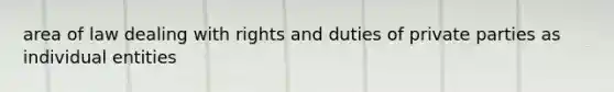 area of law dealing with rights and duties of private parties as individual entities