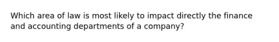 Which area of law is most likely to impact directly the finance and accounting departments of a company?