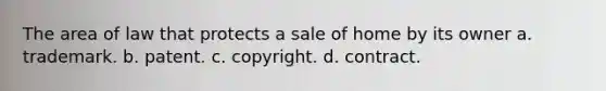 The area of law that protects a sale of home by its owner a. trademark. b. patent. c. copyright. d. contract.