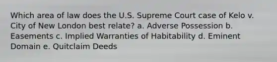 Which area of law does the U.S. Supreme Court case of Kelo v. City of New London best relate? a. Adverse Possession b. Easements c. Implied Warranties of Habitability d. Eminent Domain e. Quitclaim Deeds