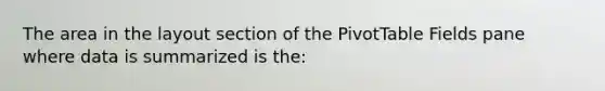 The area in the layout section of the PivotTable Fields pane where data is summarized is the: