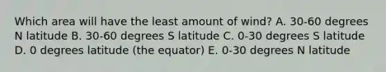 Which area will have the least amount of wind? A. 30-60 degrees N latitude B. 30-60 degrees S latitude C. 0-30 degrees S latitude D. 0 degrees latitude (the equator) E. 0-30 degrees N latitude