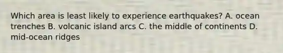 Which area is least likely to experience earthquakes? A. ocean trenches B. volcanic island arcs C. the middle of continents D. mid-ocean ridges