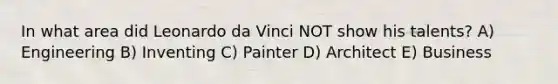 In what area did Leonardo da Vinci NOT show his talents? A) Engineering B) Inventing C) Painter D) Architect E) Business