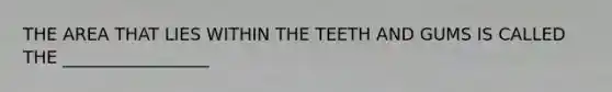 THE AREA THAT LIES WITHIN THE TEETH AND GUMS IS CALLED THE _________________