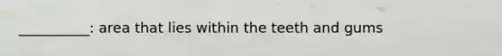 __________: area that lies within the teeth and gums