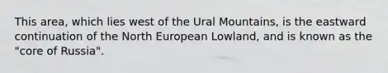 This area, which lies west of the Ural Mountains, is the eastward continuation of the North European Lowland, and is known as the "core of Russia".