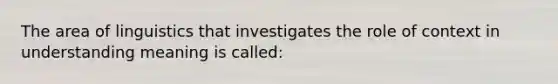 The area of linguistics that investigates the role of context in understanding meaning is called: