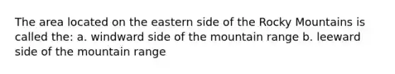 The area located on the eastern side of the Rocky Mountains is called the: a. windward side of the mountain range b. leeward side of the mountain range