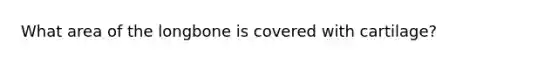 What area of the longbone is covered with cartilage?