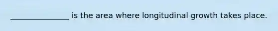 _______________ is the area where longitudinal growth takes place.