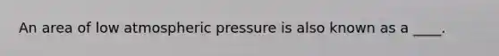 An area of low atmospheric pressure is also known as a ____.