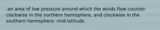 -an area of low pressure around which the winds flow counter-clockwise in the northern hemisphere, and clockwise in the southern hemisphere -mid-latitude