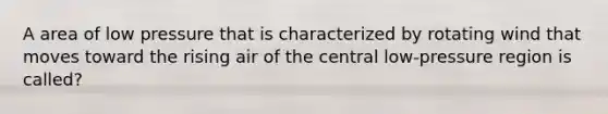 A area of low pressure that is characterized by rotating wind that moves toward the rising air of the central low-pressure region is called?