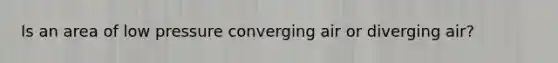 Is an area of low pressure converging air or diverging air?