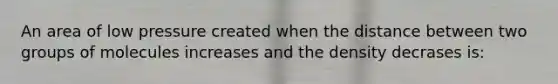 An area of low pressure created when the distance between two groups of molecules increases and the density decrases is: