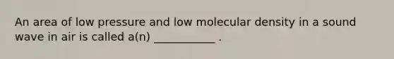 An area of low pressure and low molecular density in a sound wave in air is called a(n) ___________ .