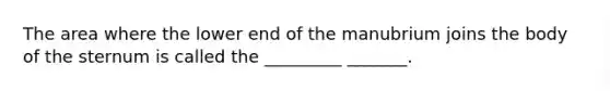 The area where the lower end of the manubrium joins the body of the sternum is called the _________ _______.