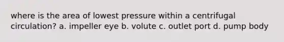 where is the area of lowest pressure within a centrifugal circulation? a. impeller eye b. volute c. outlet port d. pump body