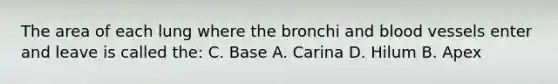 The area of each lung where the bronchi and blood vessels enter and leave is called the: C. Base A. Carina D. Hilum B. Apex