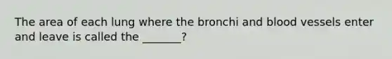 The area of each lung where the bronchi and blood vessels enter and leave is called the _______?