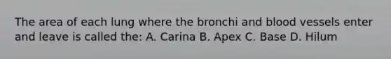 The area of each lung where the bronchi and blood vessels enter and leave is called the: A. Carina B. Apex C. Base D. Hilum