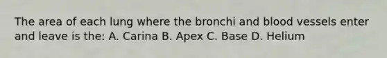 The area of each lung where the bronchi and blood vessels enter and leave is the: A. Carina B. Apex C. Base D. Helium