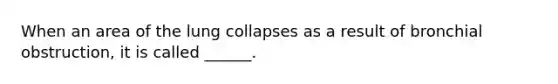 When an area of the lung collapses as a result of bronchial obstruction, it is called ______.