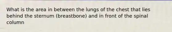 What is the area in between the lungs of the chest that lies behind the sternum (breastbone) and in front of the spinal column