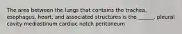 The area between the lungs that contains the trachea, esophagus, heart, and associated structures is the ______. pleural cavity mediastinum cardiac notch peritoneum