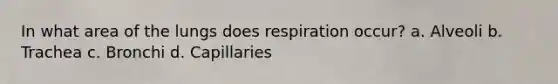 In what area of the lungs does respiration occur? a. Alveoli b. Trachea c. Bronchi d. Capillaries