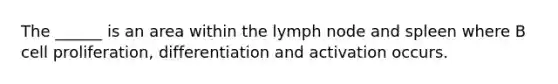 The ______ is an area within the lymph node and spleen where B cell proliferation, differentiation and activation occurs.