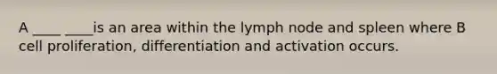 A ____ ____is an area within the lymph node and spleen where B cell proliferation, differentiation and activation occurs.