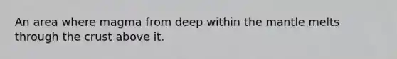 An area where magma from deep within the mantle melts through the crust above it.