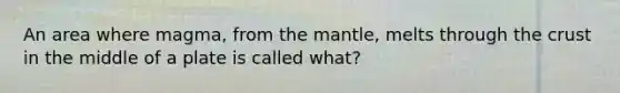 An area where magma, from <a href='https://www.questionai.com/knowledge/kHR4HOnNY8-the-mantle' class='anchor-knowledge'>the mantle</a>, melts through <a href='https://www.questionai.com/knowledge/karSwUsNbl-the-crust' class='anchor-knowledge'>the crust</a> in the middle of a plate is called what?