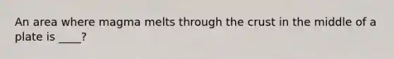 An area where magma melts through the crust in the middle of a plate is ____?