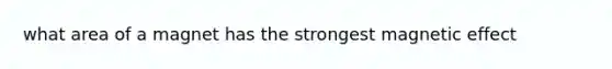 what area of a magnet has the strongest magnetic effect