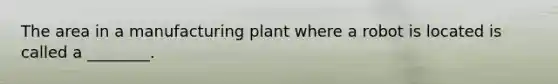 The area in a manufacturing plant where a robot is located is called a ________.