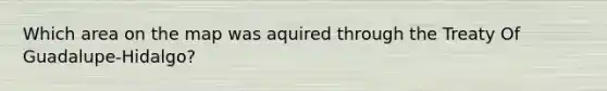 Which area on the map was aquired through the Treaty Of Guadalupe-Hidalgo?