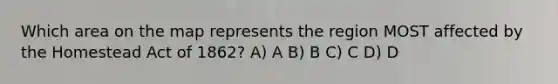 Which area on the map represents the region MOST affected by the Homestead Act of 1862? A) A B) B C) C D) D